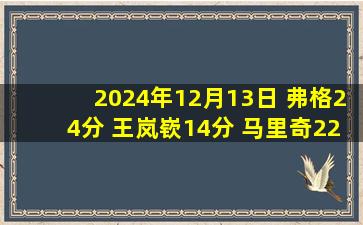 2024年12月13日 弗格24分 王岚嵚14分 马里奇22+15+5+4断 辽宁送四川5连败